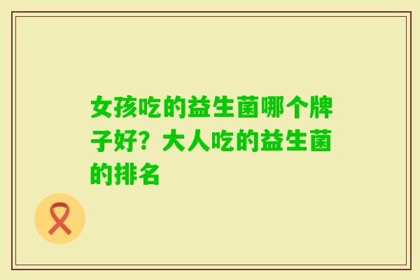 女孩吃的益生菌哪个牌子好?大人吃的益生菌的排名 女孩吃的益生菌哪个牌子好?大人吃的益生菌的排名