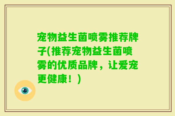 宠物益生菌喷雾推荐牌子(推荐宠物益生菌喷雾的优质品牌，让爱宠更健康！)