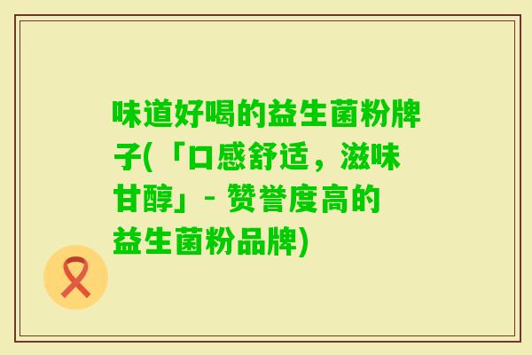 味道好喝的益生菌粉牌子(「口感舒适,滋味甘醇」- 赞誉度高的益生菌粉品牌) 味道好喝的益生菌粉牌子(「口感舒适,滋味甘醇」- 赞誉度高的益生菌粉品牌)