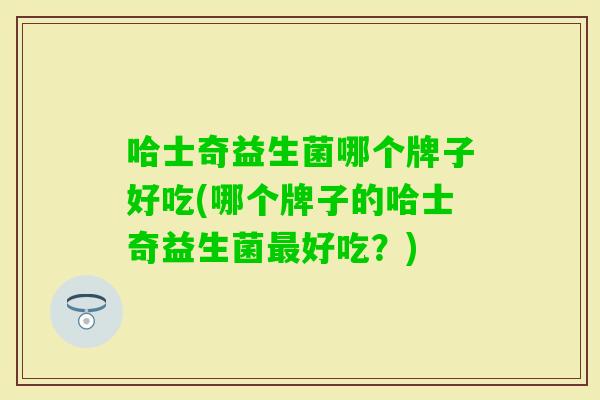 哈士奇益生菌哪个牌子好吃(哪个牌子的哈士奇益生菌好吃？)