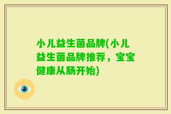小儿益生菌品牌(小儿益生菌品牌推荐,宝宝健康从肠开始) 小儿益生菌品牌(小儿益生菌品牌推荐,宝宝健康从肠开始)