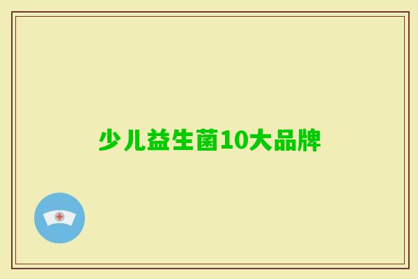少儿益生菌10大品牌 少儿益生菌10大品牌