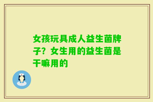 女孩玩具成人益生菌牌子?女生用的益生菌是干嘛用的 女孩玩具成人益生菌牌子?女生用的益生菌是干嘛用的