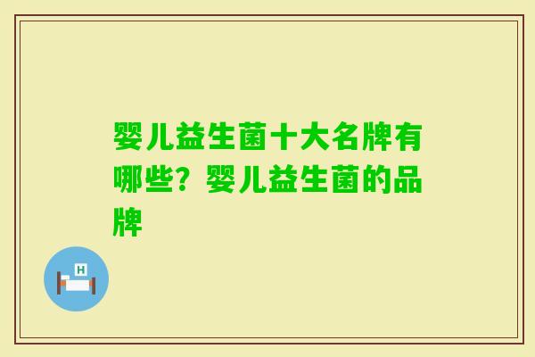 婴儿益生菌十大名牌有哪些？婴儿益生菌的品牌