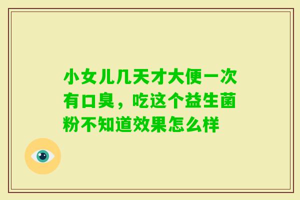 小女儿几天才大便一次有,吃这个益生菌粉不知道效果怎么样 小女儿几天才大便一次有,吃这个益生菌粉不知道效果怎么样