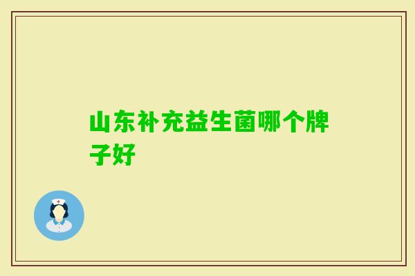 山东补充益生菌哪个牌子好 山东补充益生菌哪个牌子好