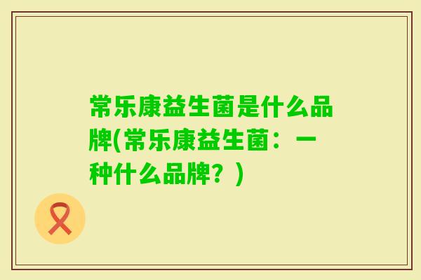 常乐康益生菌是什么品牌(常乐康益生菌:一种什么品牌?) 常乐康益生菌是什么品牌(常乐康益生菌:一种什么品牌?)