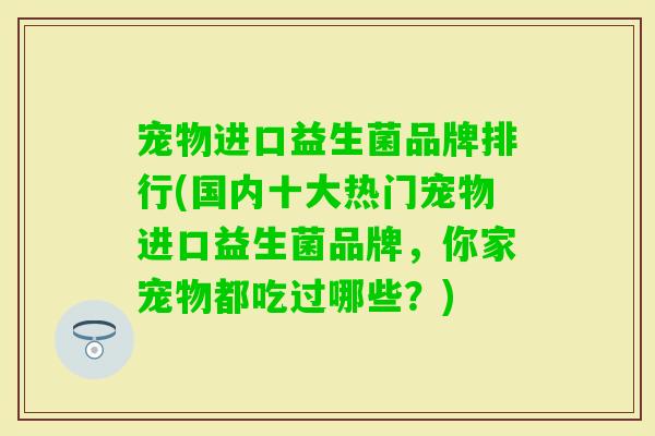 宠物进口益生菌品牌排行(国内十大热门宠物进口益生菌品牌,你家宠物都吃过哪些?) 宠物进口益生菌品牌排行(国内十大热门宠物进口益生菌品牌,你家宠物都吃过哪些?)