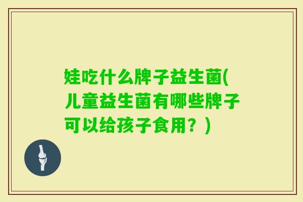 娃吃什么牌子益生菌(儿童益生菌有哪些牌子可以给孩子食用？)