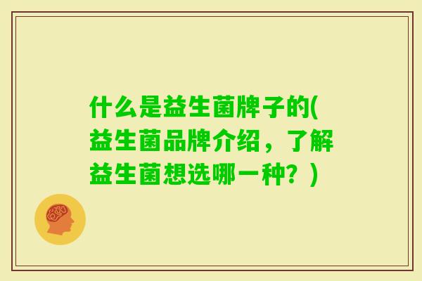 什么是益生菌牌子的(益生菌品牌介绍,了解益生菌想选哪一种?) 什么是益生菌牌子的(益生菌品牌介绍,了解益生菌想选哪一种?)