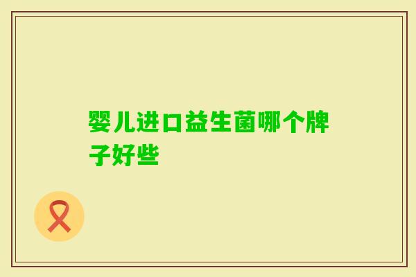 婴儿进口益生菌哪个牌子好些 婴儿进口益生菌哪个牌子好些