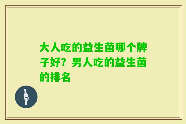 大人吃的益生菌哪个牌子好?男人吃的益生菌的排名 大人吃的益生菌哪个牌子好?男人吃的益生菌的排名