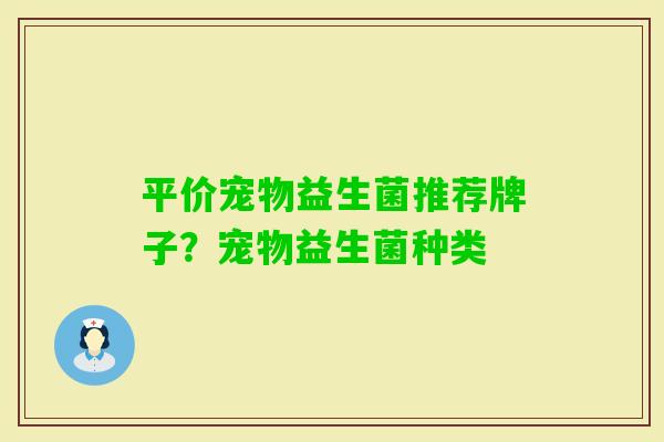 平价宠物益生菌推荐牌子?宠物益生菌种类 平价宠物益生菌推荐牌子?宠物益生菌种类