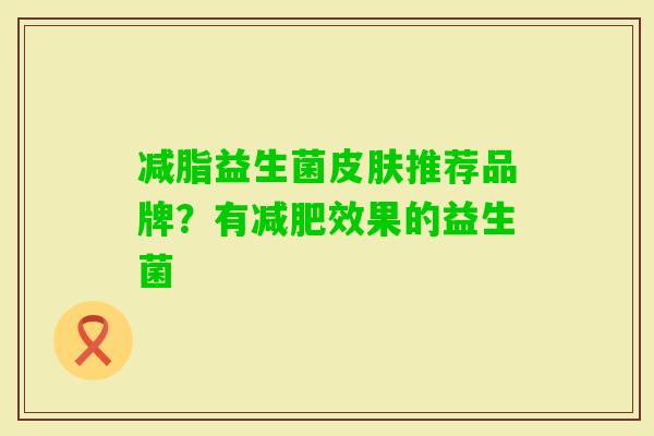 减脂益生菌推荐品牌?有效果的益生菌 减脂益生菌推荐品牌?有效果的益生菌