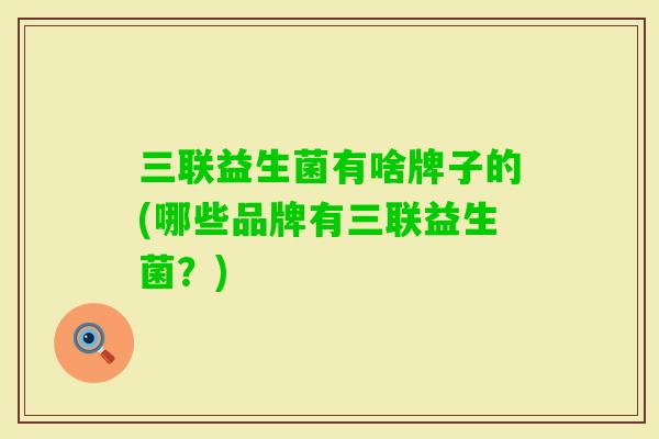 三联益生菌有啥牌子的(哪些品牌有三联益生菌？)