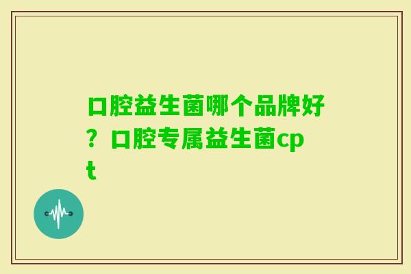口腔益生菌哪个品牌好?口腔专属益生菌cpt 口腔益生菌哪个品牌好?口腔专属益生菌cpt