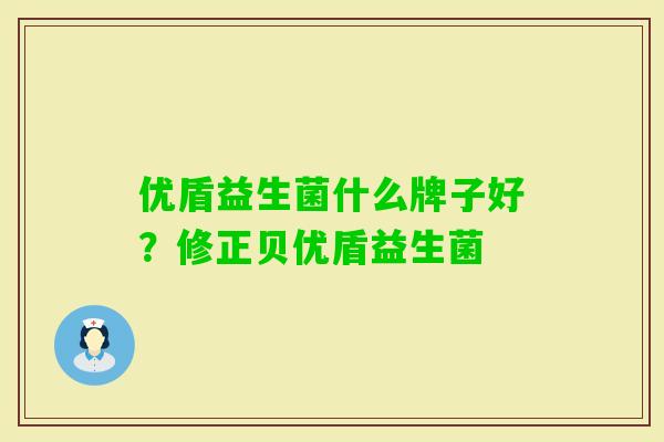优盾益生菌什么牌子好?修正贝优盾益生菌 优盾益生菌什么牌子好?修正贝优盾益生菌