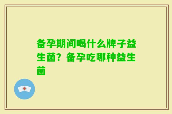 备孕期间喝什么牌子益生菌?备孕吃哪种益生菌 备孕期间喝什么牌子益生菌?备孕吃哪种益生菌
