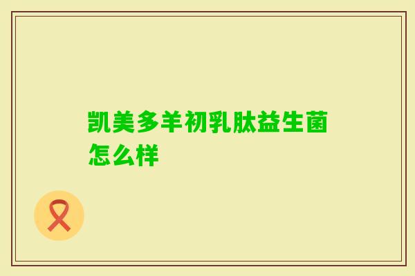 凯美多羊初乳肽益生菌怎么样 凯美多羊初乳肽益生菌怎么样