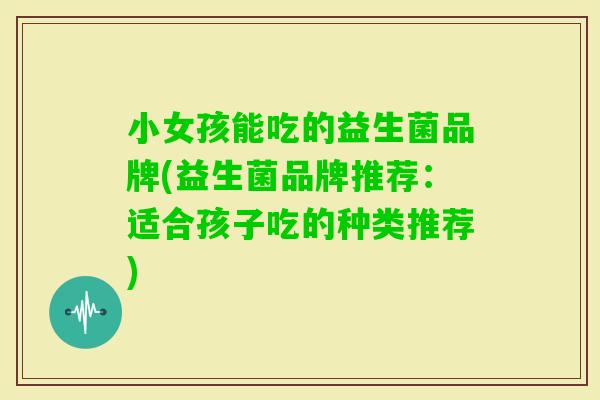 小女孩能吃的益生菌品牌(益生菌品牌推荐:适合孩子吃的种类推荐) 小女孩能吃的益生菌品牌(益生菌品牌推荐:适合孩子吃的种类推荐)