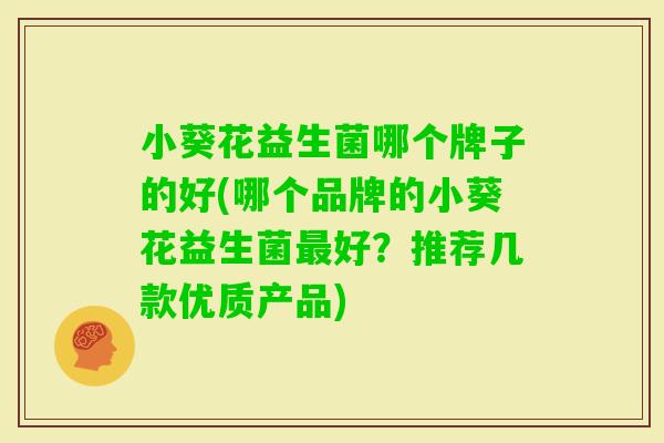 小葵花益生菌哪个牌子的好(哪个品牌的小葵花益生菌好?推荐几款优质产品) 小葵花益生菌哪个牌子的好(哪个品牌的小葵花益生菌好?推荐几款优质产品)