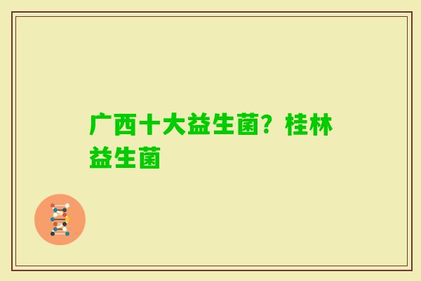 广西十大益生菌?桂林益生菌 广西十大益生菌?桂林益生菌