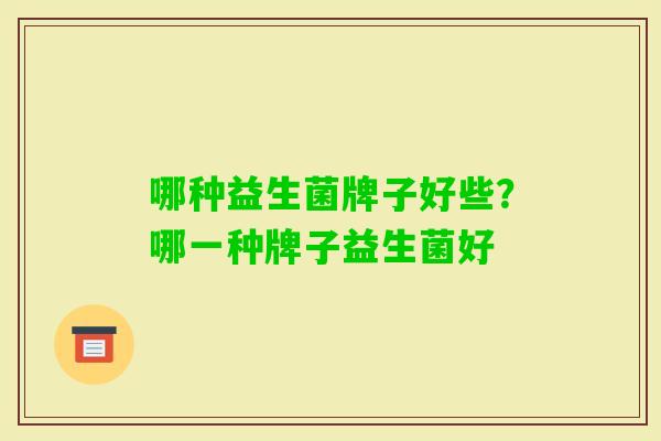 哪种益生菌牌子好些?哪一种牌子益生菌好 哪种益生菌牌子好些?哪一种牌子益生菌好
