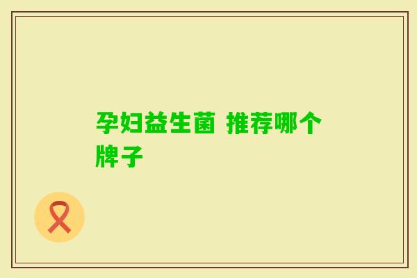 孕妇益生菌 推荐哪个牌子 孕妇益生菌 推荐哪个牌子