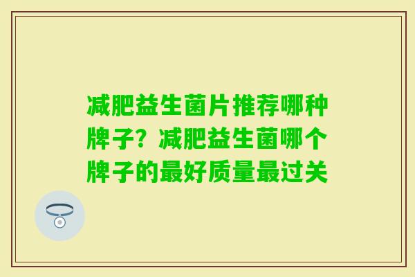 益生菌片推荐哪种牌子？益生菌哪个牌子的好质量过关