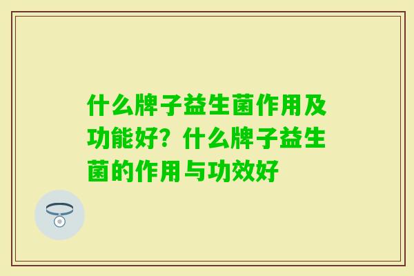 什么牌子益生菌作用及功能好？什么牌子益生菌的作用与功效好