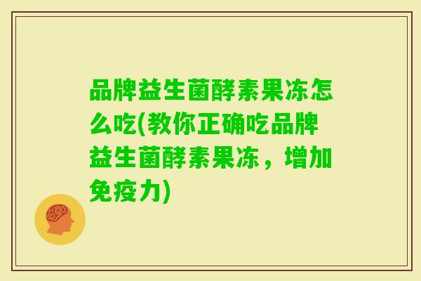 品牌益生菌酵素果冻怎么吃(教你正确吃品牌益生菌酵素果冻，增加力)