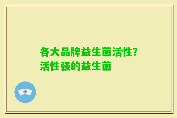 各大品牌益生菌活性?活性强的益生菌 各大品牌益生菌活性?活性强的益生菌