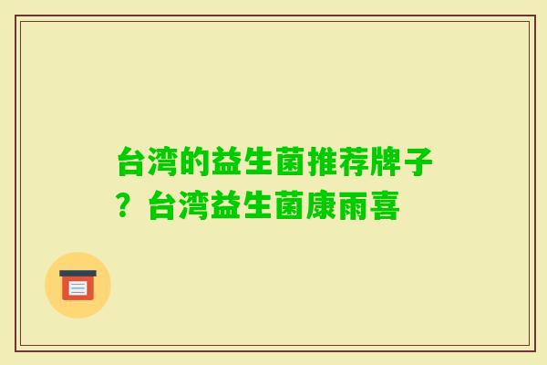 台湾的益生菌推荐牌子?台湾益生菌康雨喜 台湾的益生菌推荐牌子?台湾益生菌康雨喜