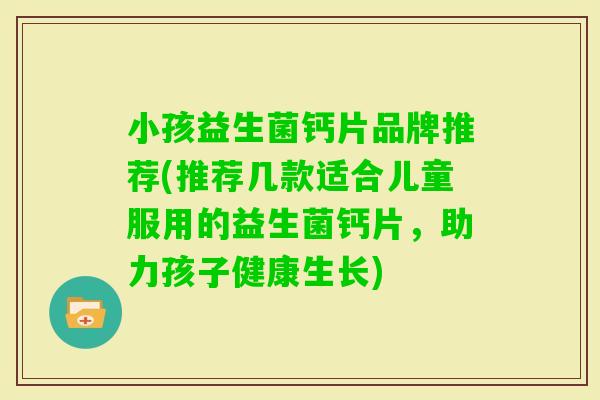 小孩益生菌钙片品牌推荐(推荐几款适合儿童服用的益生菌钙片,助力孩子健康生长) 小孩益生菌钙片品牌推荐(推荐几款适合儿童服用的益生菌钙片,助力孩子健康生长)