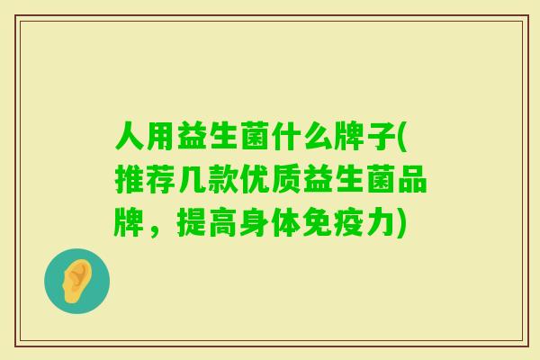 人用益生菌什么牌子(推荐几款优质益生菌品牌,提高身体力) 人用益生菌什么牌子(推荐几款优质益生菌品牌,提高身体力)
