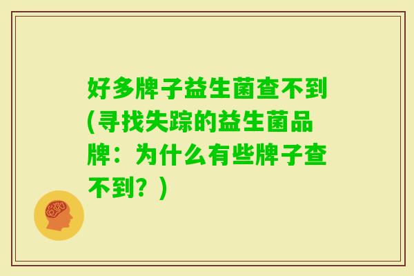 好多牌子益生菌查不到(寻找失踪的益生菌品牌:为什么有些牌子查不到?) 好多牌子益生菌查不到(寻找失踪的益生菌品牌:为什么有些牌子查不到?)