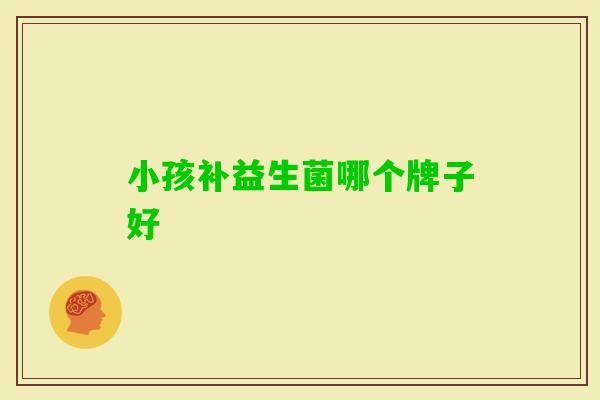 小孩补益生菌哪个牌子好 小孩补益生菌哪个牌子好