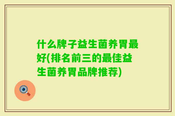 什么牌子益生菌养胃好(排名前三的佳益生菌养胃品牌推荐)