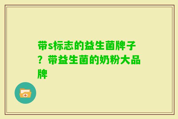 带s标志的益生菌牌子？带益生菌的奶粉大品牌