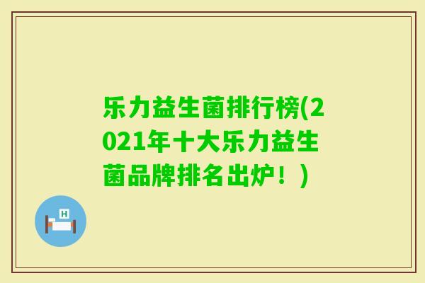 乐力益生菌排行榜(2021年十大乐力益生菌品牌排名出炉！)