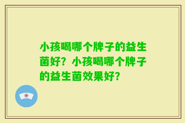 小孩喝哪个牌子的益生菌好？小孩喝哪个牌子的益生菌效果好？