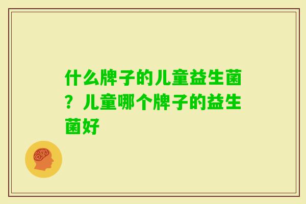 什么牌子的儿童益生菌?儿童哪个牌子的益生菌好 什么牌子的儿童益生菌?儿童哪个牌子的益生菌好