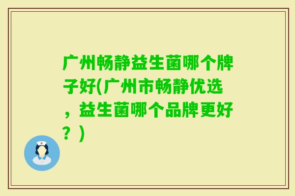 广州畅静益生菌哪个牌子好(广州市畅静优选,益生菌哪个品牌更好?) 广州畅静益生菌哪个牌子好(广州市畅静优选,益生菌哪个品牌更好?)