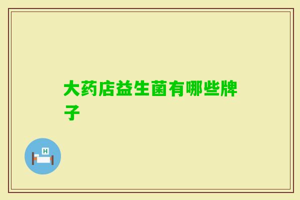 大药店益生菌有哪些牌子 大药店益生菌有哪些牌子