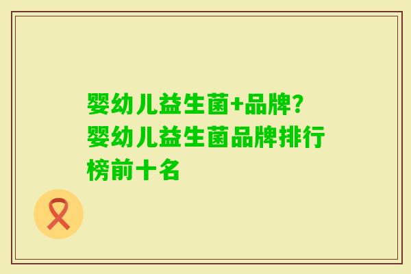 婴幼儿益生菌+品牌？婴幼儿益生菌品牌排行榜前十名