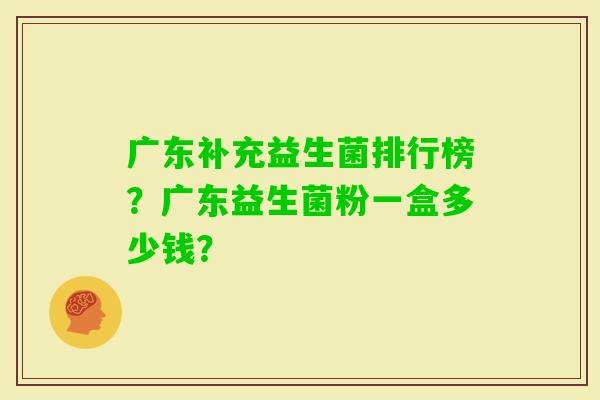 广东补充益生菌排行榜？广东益生菌粉一盒多少钱？