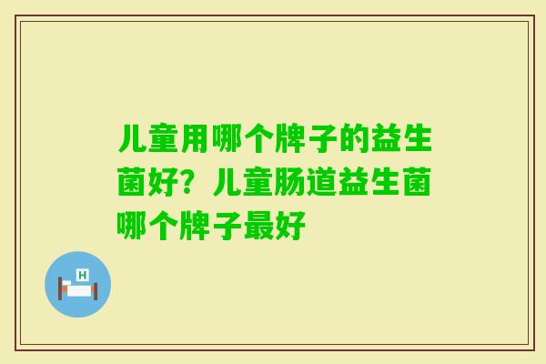儿童用哪个牌子的益生菌好？儿童肠道益生菌哪个牌子好