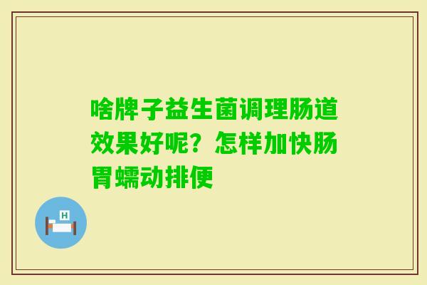 啥牌子益生菌调理肠道效果好呢？怎样加快肠胃蠕动排便
