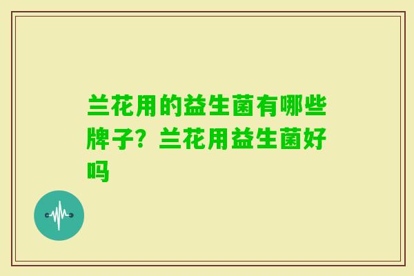 兰花用的益生菌有哪些牌子？兰花用益生菌好吗
