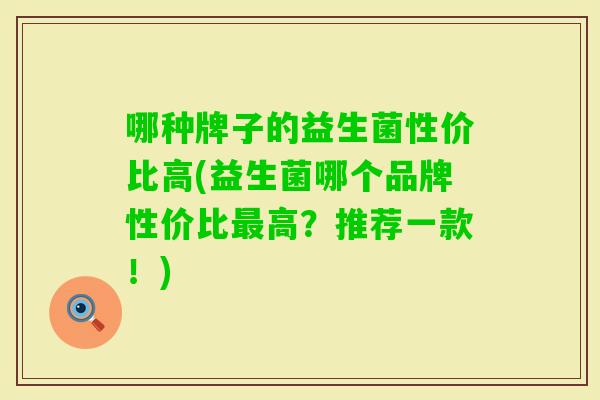 哪种牌子的益生菌性价比高(益生菌哪个品牌性价比高？推荐一款！)